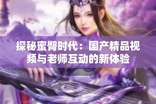 探秘蜜臀時代：國產(chǎn)精品視頻與老師互動的新體驗
