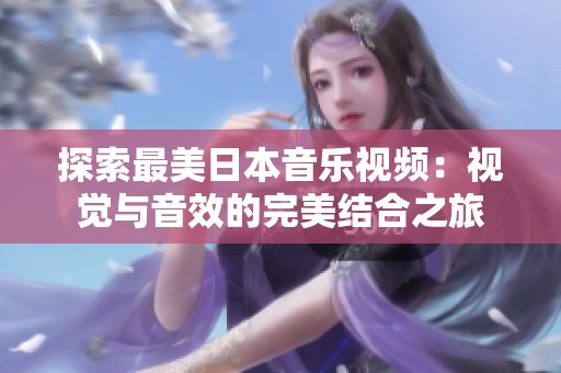 探索最美日本音樂視頻：視覺與音效的完美結(jié)合之旅
