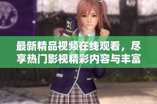 最新精品視頻在線觀看，盡享熱門影視精彩內(nèi)容與豐富選擇