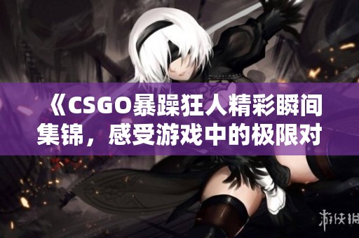《CSGO暴躁狂人精彩瞬間集錦，感受游戲中的極限對(duì)抗》