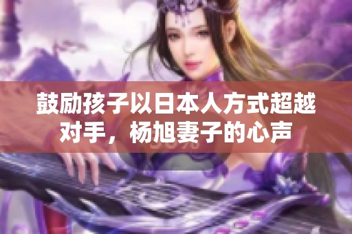 鼓勵孩子以日本人方式超越對手，楊旭妻子的心聲