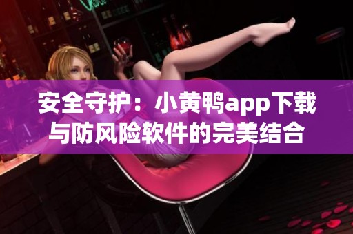 安全守護：小黃鴨app下載與防風險軟件的完美結合