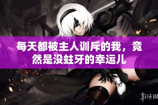 每天都被主人訓斥的我，竟然是沒蛀牙的幸運兒