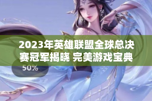 2023年英雄聯盟全球總決賽冠軍揭曉 完美游戲寶典解析