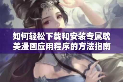 如何輕松下載和安裝專屬耽美漫畫應用程序的方法指南