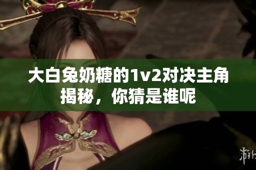 大白兔奶糖的1v2對決主角揭秘，你猜是誰呢