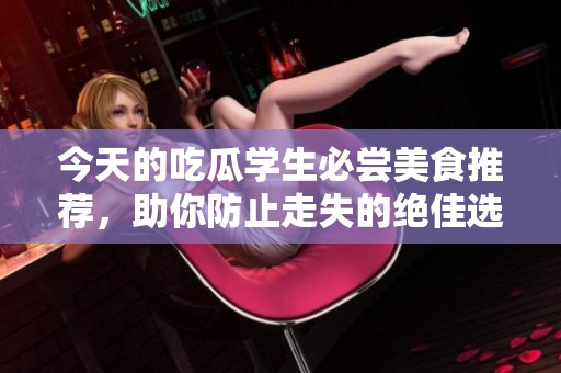 今天的吃瓜學生必嘗美食推薦，助你防止走失的絕佳選擇