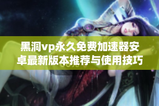 黑洞vp永久免費加速器安卓最新版本推薦與使用技巧分享