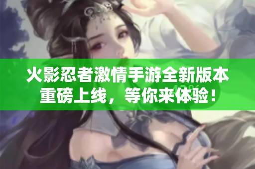 火影忍者激情手游全新版本重磅上線，等你來體驗！