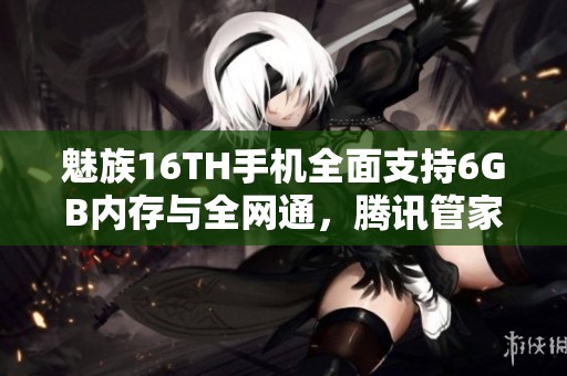魅族16TH手機全面支持6GB內存與全網通，騰訊管家下載指南