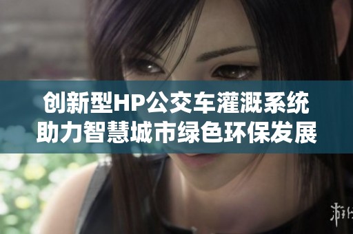 創(chuàng)新型HP公交車灌溉系統(tǒng)助力智慧城市綠色環(huán)保發(fā)展
