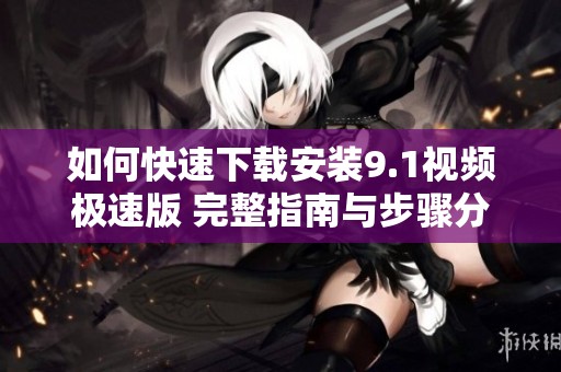 如何快速下載安裝9.1視頻極速版 完整指南與步驟分享
