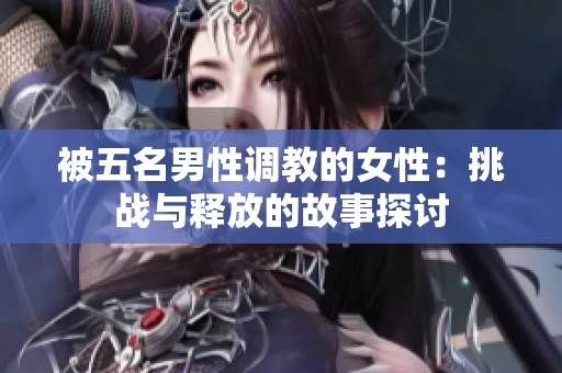 被五名男性調教的女性：挑戰與釋放的故事探討