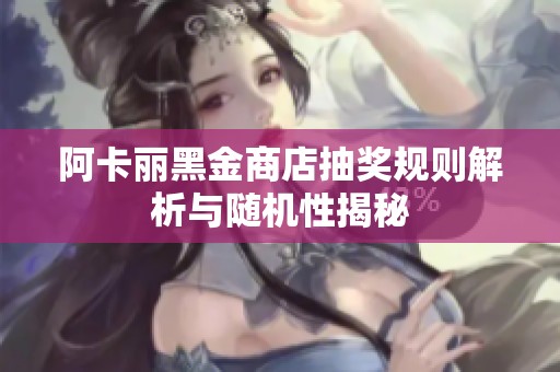 阿卡麗黑金商店抽獎規則解析與隨機性揭秘