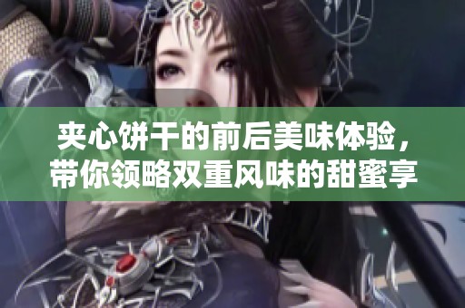 夾心餅干的前后美味體驗，帶你領略雙重風味的甜蜜享受