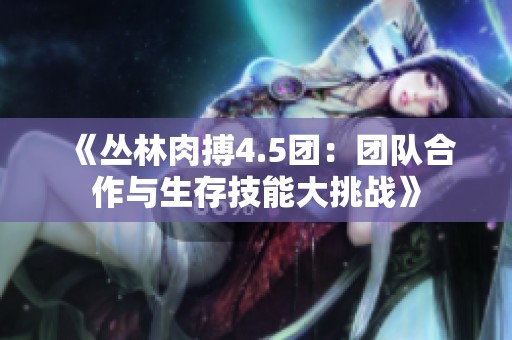 《叢林肉搏4.5團：團隊合作與生存技能大挑戰》