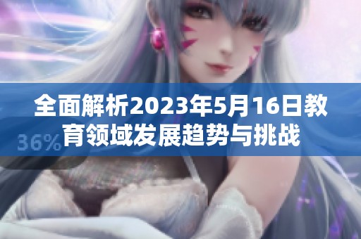 全面解析2023年5月16日教育領(lǐng)域發(fā)展趨勢(shì)與挑戰(zhàn)