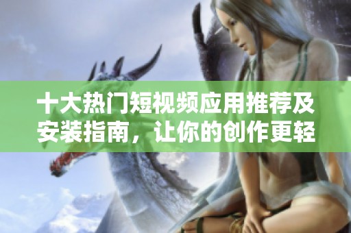 十大熱門短視頻應用推薦及安裝指南，讓你的創作更輕松
