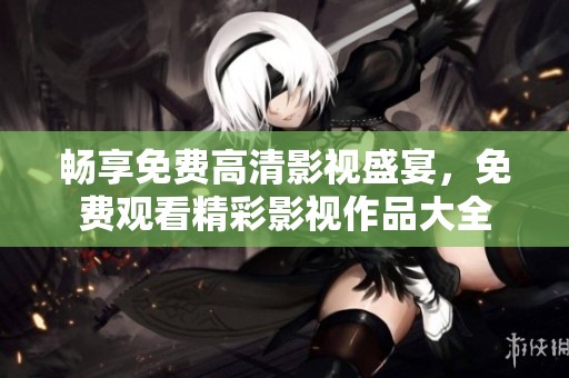 暢享免費高清影視盛宴，免費觀看精彩影視作品大全