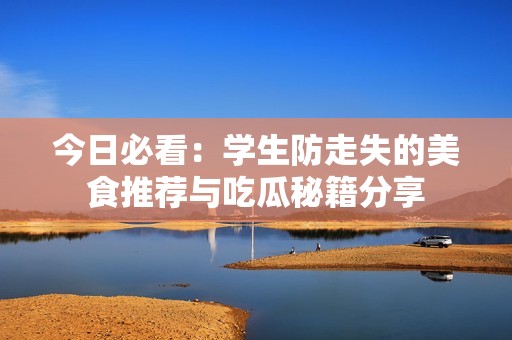 今日必看：學(xué)生防走失的美食推薦與吃瓜秘籍分享
