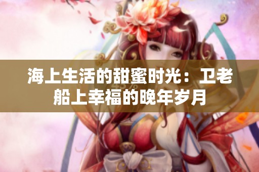海上生活的甜蜜時光：衛老船上幸福的晚年歲月