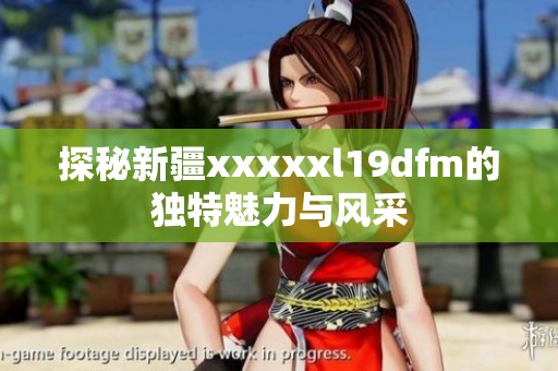 探秘新疆xxxxxl19dfm的獨特魅力與風采