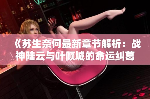 《蘇生奈何最新章節解析：戰神陸云與葉傾城的命運糾葛》