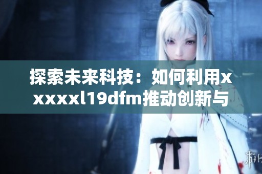 探索未來科技：如何利用xxxxxl19dfm推動創新與發展