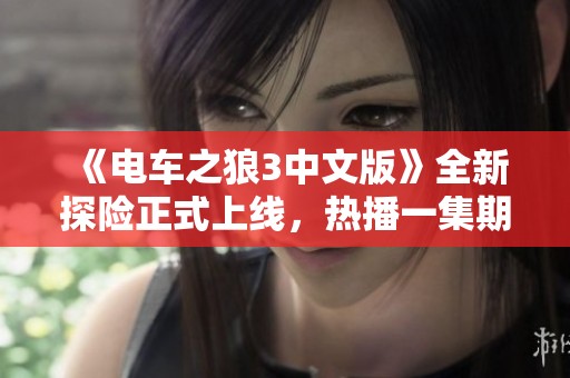 《電車之狼3中文版》全新探險正式上線，熱播一集期待更多精彩劇情