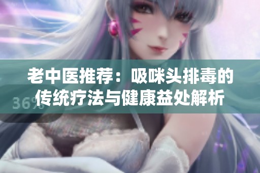 老中醫推薦：吸咪頭排毒的傳統療法與健康益處解析