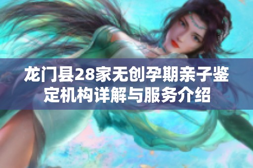 龍門縣28家無創孕期親子鑒定機構詳解與服務介紹