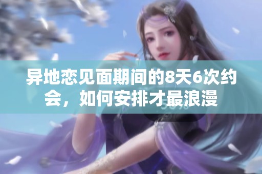 異地戀見面期間的8天6次約會，如何安排才最浪漫