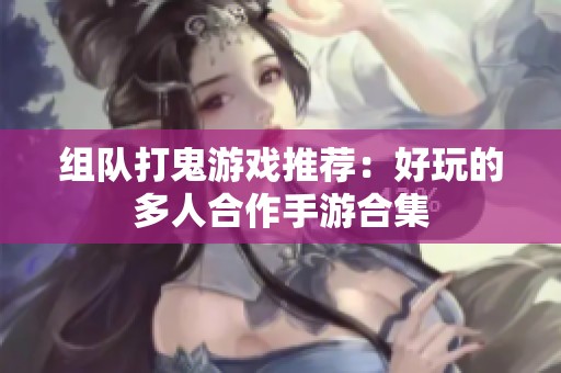 組隊打鬼游戲推薦：好玩的多人合作手游合集