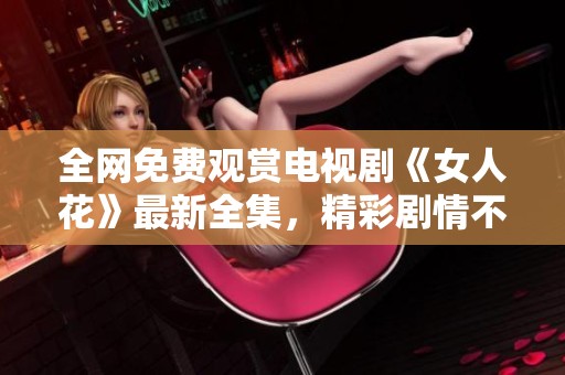 全網(wǎng)免費觀賞電視劇《女人花》最新全集，精彩劇情不容錯過