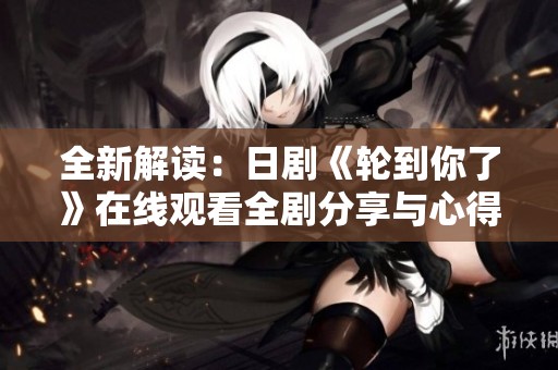 全新解讀：日劇《輪到你了》在線觀看全劇分享與心得