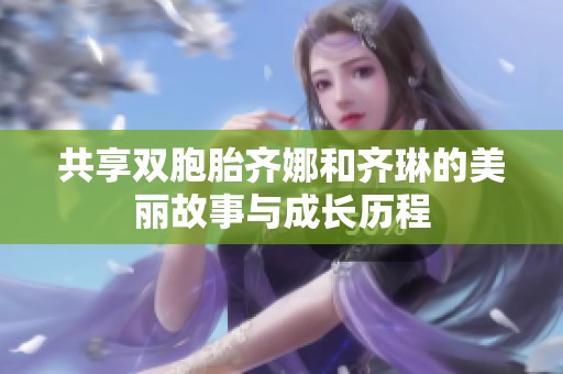 共享雙胞胎齊娜和齊琳的美麗故事與成長歷程