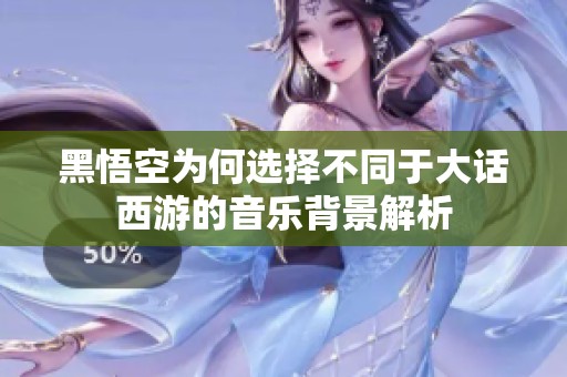 黑悟空為何選擇不同于大話西游的音樂背景解析