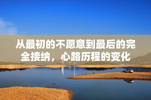 從最初的不愿意到最后的完全接納，心路歷程的變化