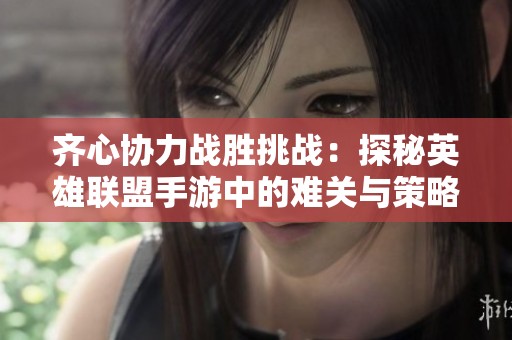 齊心協力戰勝挑戰：探秘英雄聯盟手游中的難關與策略
