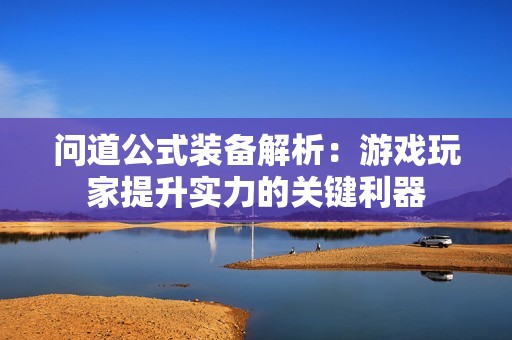 問道公式裝備解析：游戲玩家提升實力的關鍵利器