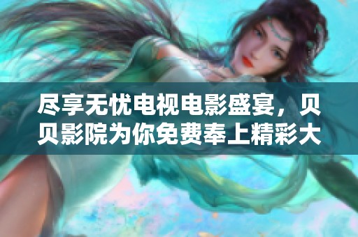 盡享無憂電視電影盛宴，貝貝影院為你免費奉上精彩大片