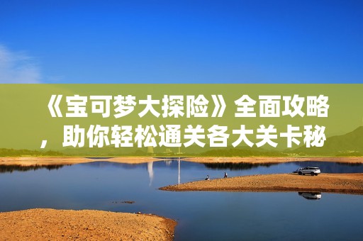 《寶可夢大探險》全面攻略，助你輕松通關各大關卡秘訣