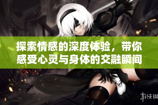 探索情感的深度體驗，帶你感受心靈與身體的交融瞬間