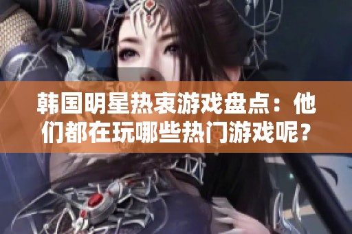 韓國明星熱衷游戲盤點：他們都在玩哪些熱門游戲呢？