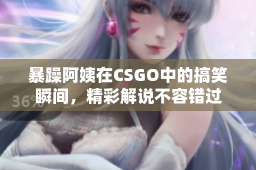 暴躁阿姨在CSGO中的搞笑瞬間，精彩解說不容錯(cuò)過
