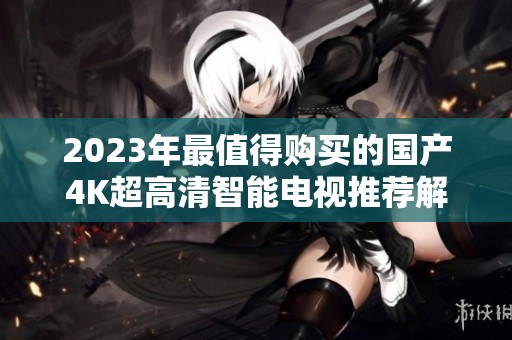 2023年最值得購買的國產4K超高清智能電視推薦解析