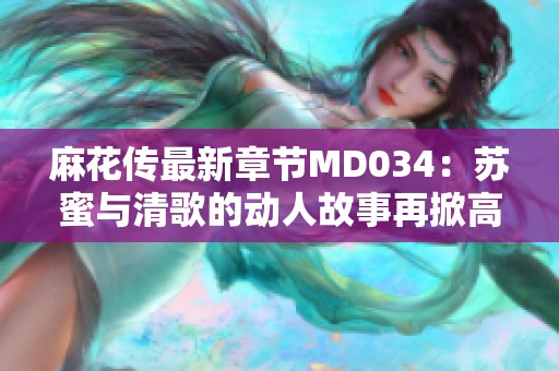 麻花傳最新章節MD034：蘇蜜與清歌的動人故事再掀高潮