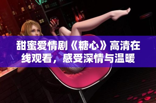 甜蜜愛情劇《糖心》高清在線觀看，感受深情與溫暖