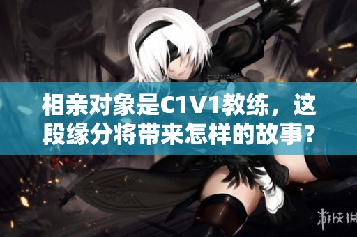 相親對象是C1V1教練，這段緣分將帶來怎樣的故事？