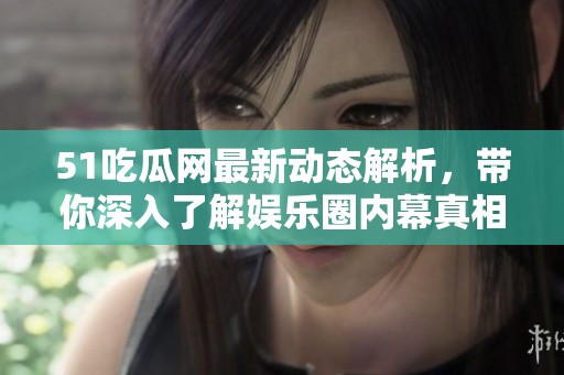 51吃瓜網(wǎng)最新動態(tài)解析，帶你深入了解娛樂圈內(nèi)幕真相